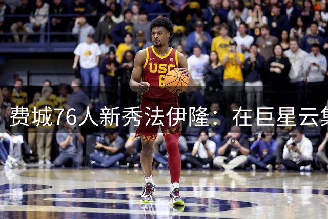 费城76人新秀法伊隆：在巨星云集的更衣室寻找自己的位置